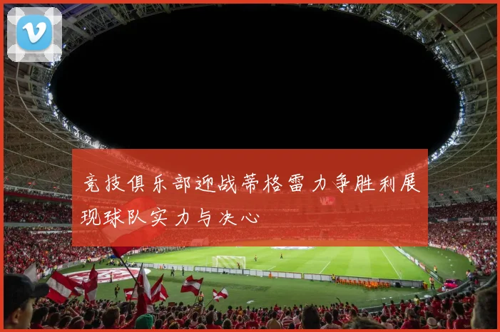 竞技俱乐部迎战蒂格雷力争胜利展现球队实力与决心