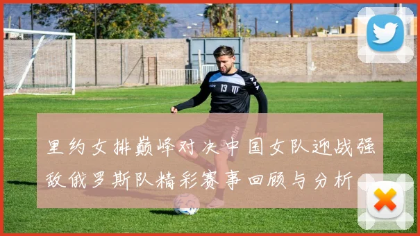 里约女排巅峰对决中国女队迎战强敌俄罗斯队精彩赛事回顾与分析