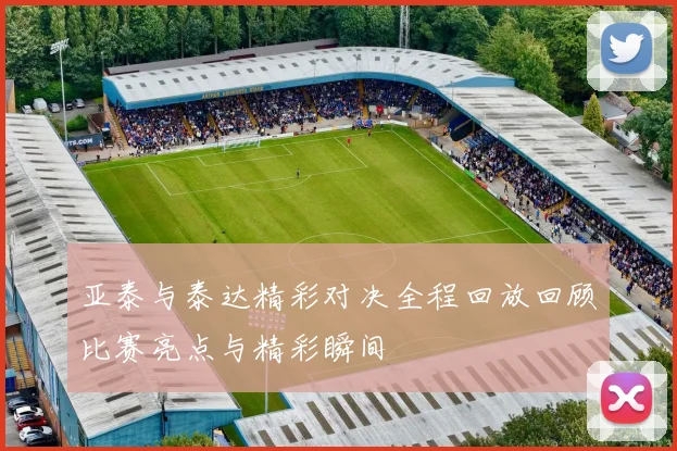 亚泰与泰达精彩对决全程回放回顾比赛亮点与精彩瞬间